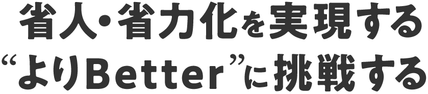 省人・省力化を実現する
	“よりBetter”に挑戦する